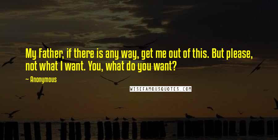 Anonymous Quotes: My Father, if there is any way, get me out of this. But please, not what I want. You, what do you want?