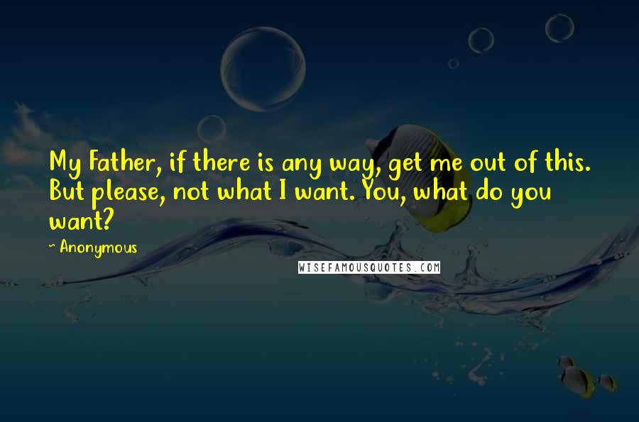 Anonymous Quotes: My Father, if there is any way, get me out of this. But please, not what I want. You, what do you want?