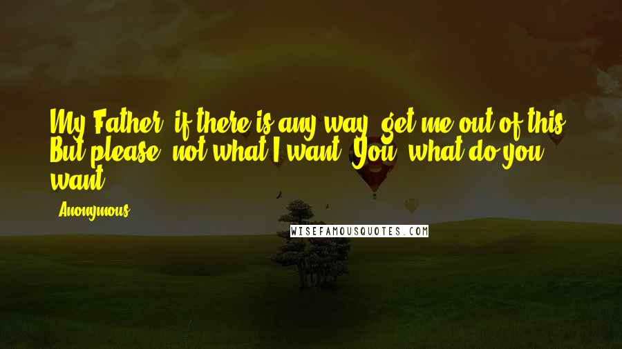 Anonymous Quotes: My Father, if there is any way, get me out of this. But please, not what I want. You, what do you want?