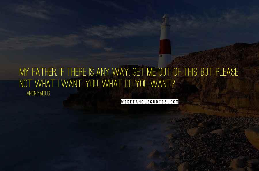 Anonymous Quotes: My Father, if there is any way, get me out of this. But please, not what I want. You, what do you want?