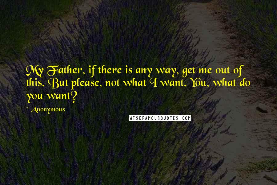 Anonymous Quotes: My Father, if there is any way, get me out of this. But please, not what I want. You, what do you want?