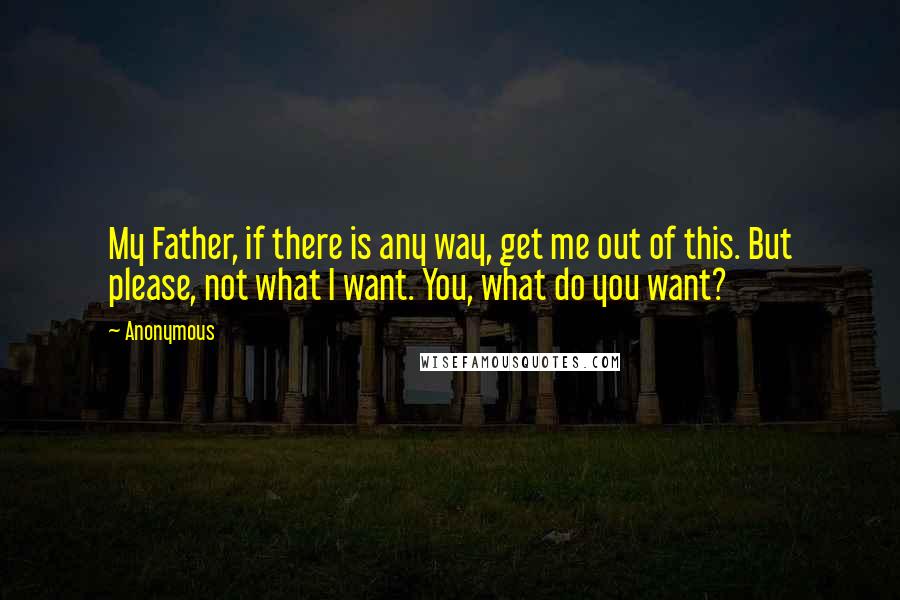 Anonymous Quotes: My Father, if there is any way, get me out of this. But please, not what I want. You, what do you want?