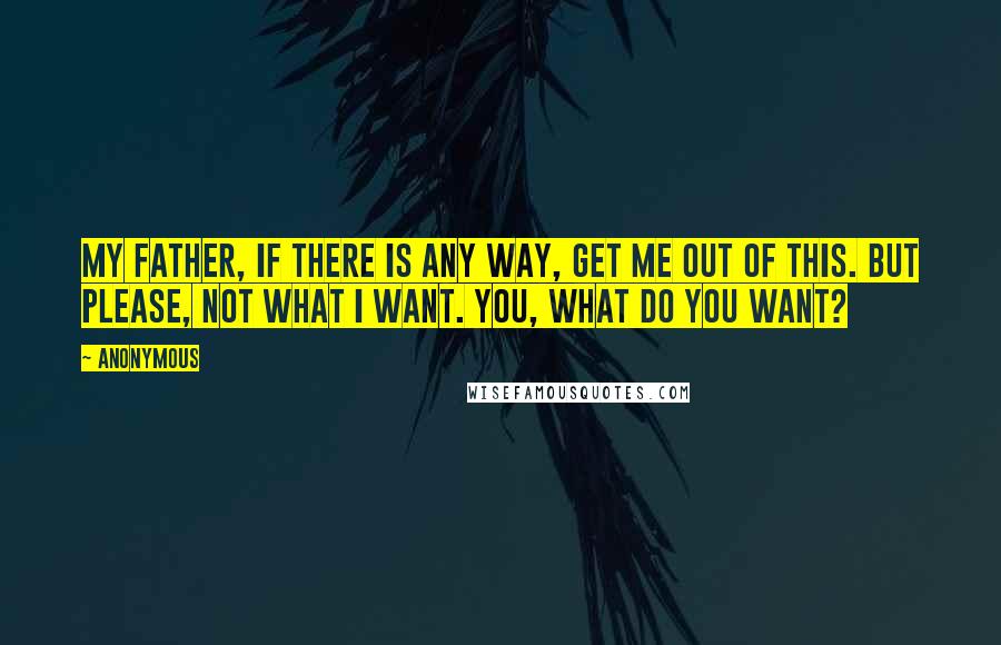 Anonymous Quotes: My Father, if there is any way, get me out of this. But please, not what I want. You, what do you want?