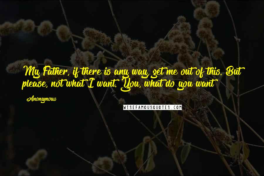 Anonymous Quotes: My Father, if there is any way, get me out of this. But please, not what I want. You, what do you want?