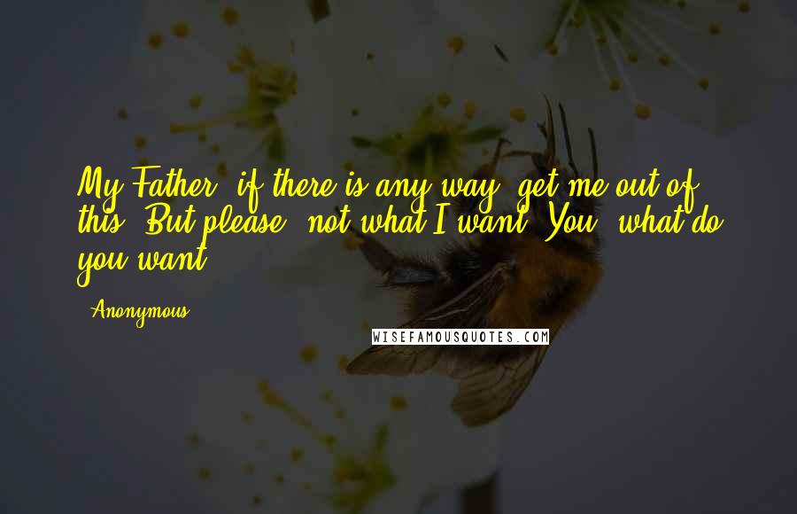 Anonymous Quotes: My Father, if there is any way, get me out of this. But please, not what I want. You, what do you want?