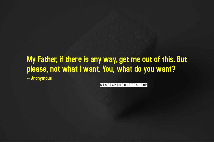 Anonymous Quotes: My Father, if there is any way, get me out of this. But please, not what I want. You, what do you want?