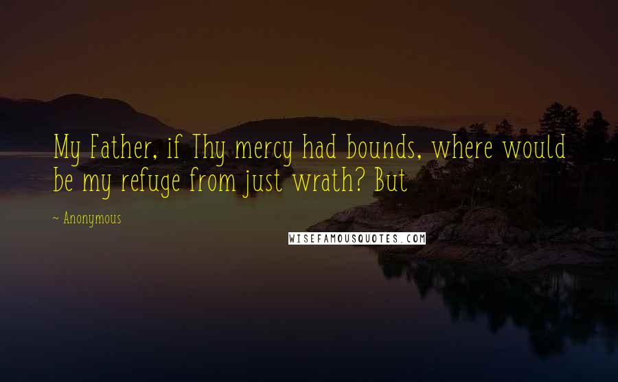 Anonymous Quotes: My Father, if Thy mercy had bounds, where would be my refuge from just wrath? But