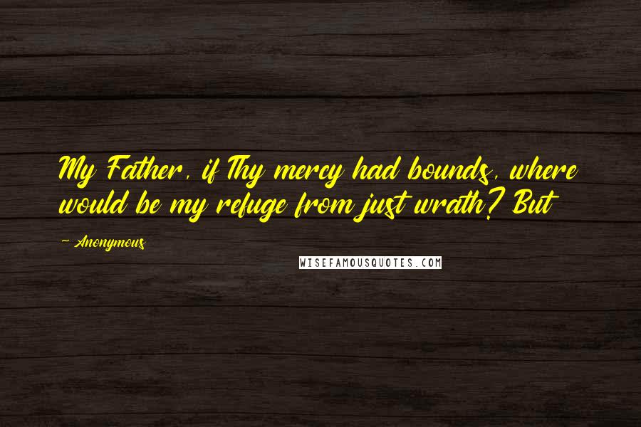 Anonymous Quotes: My Father, if Thy mercy had bounds, where would be my refuge from just wrath? But
