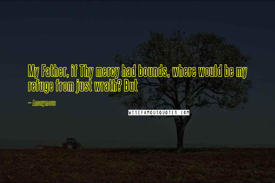 Anonymous Quotes: My Father, if Thy mercy had bounds, where would be my refuge from just wrath? But