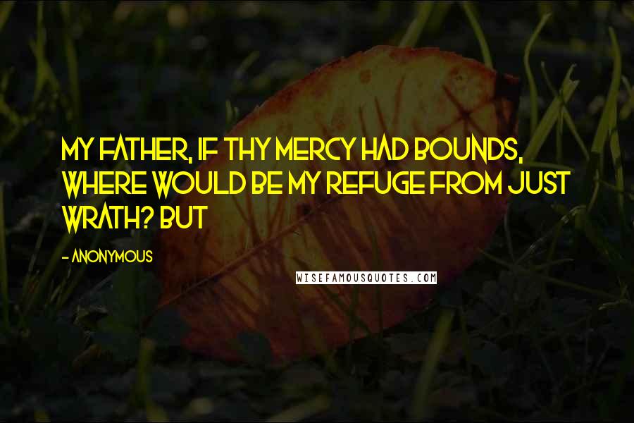 Anonymous Quotes: My Father, if Thy mercy had bounds, where would be my refuge from just wrath? But