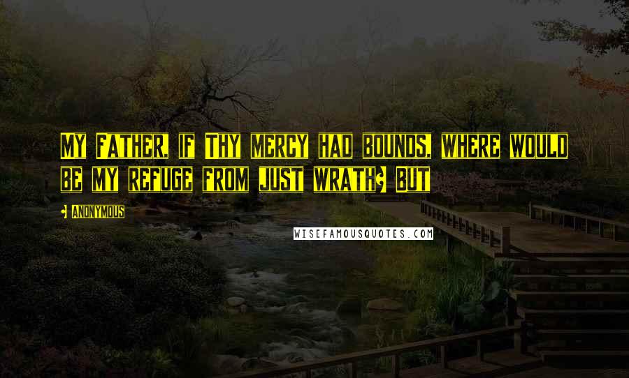 Anonymous Quotes: My Father, if Thy mercy had bounds, where would be my refuge from just wrath? But
