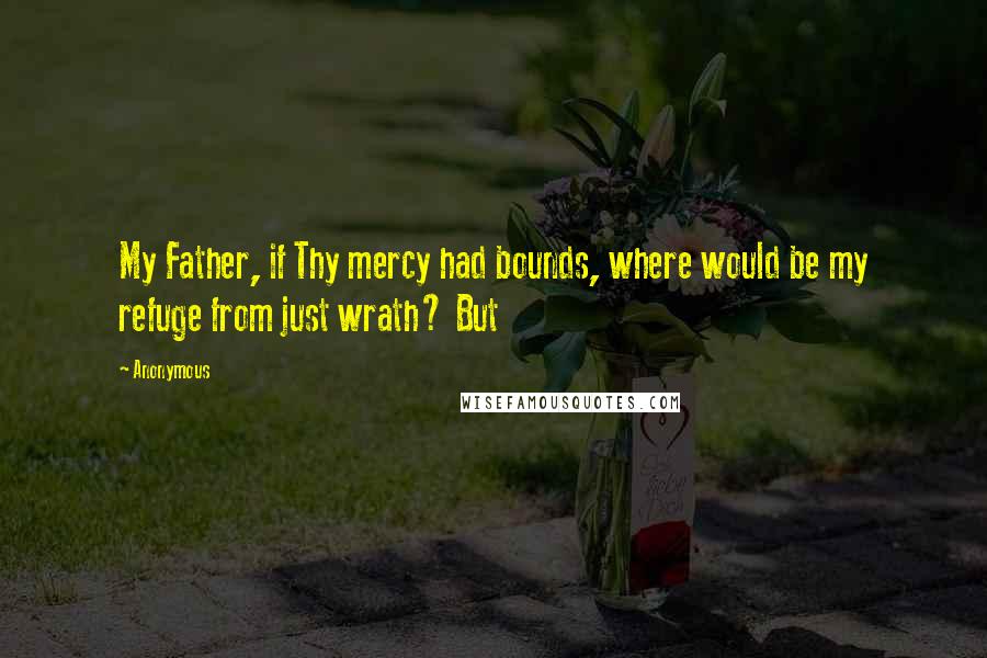 Anonymous Quotes: My Father, if Thy mercy had bounds, where would be my refuge from just wrath? But