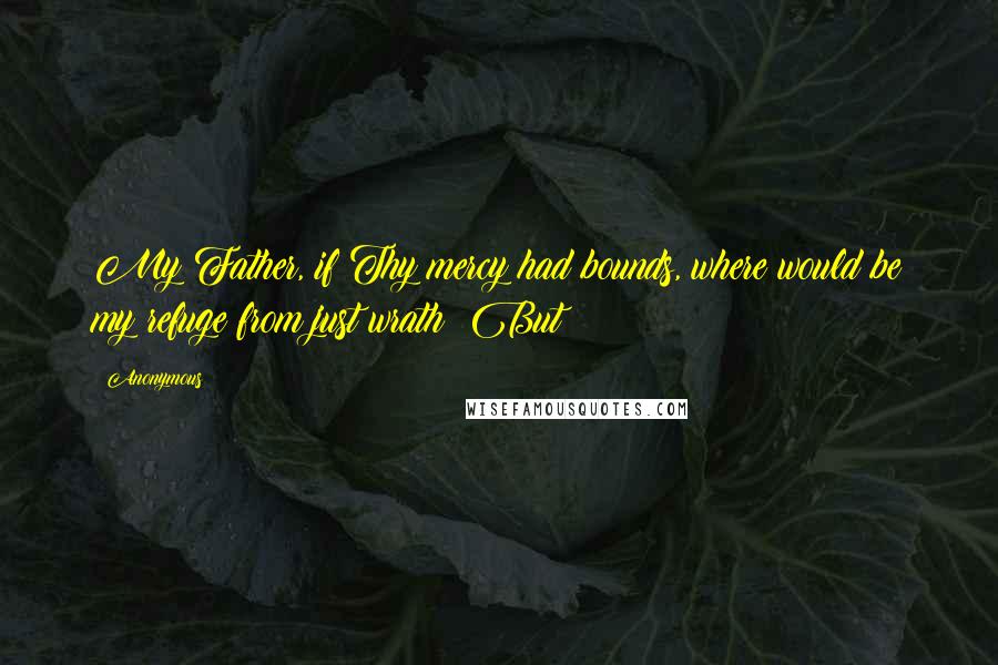 Anonymous Quotes: My Father, if Thy mercy had bounds, where would be my refuge from just wrath? But