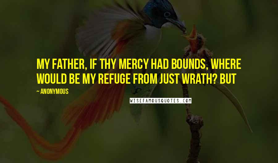 Anonymous Quotes: My Father, if Thy mercy had bounds, where would be my refuge from just wrath? But