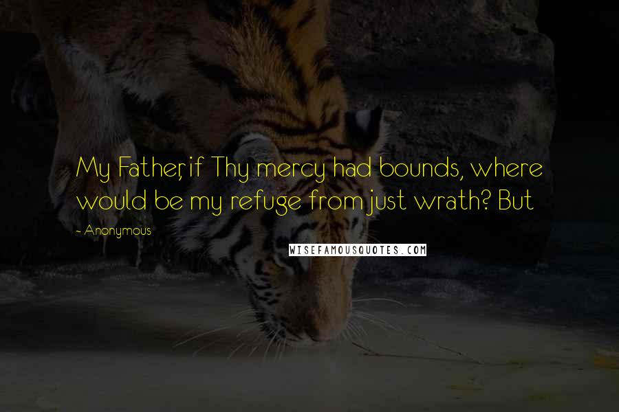 Anonymous Quotes: My Father, if Thy mercy had bounds, where would be my refuge from just wrath? But