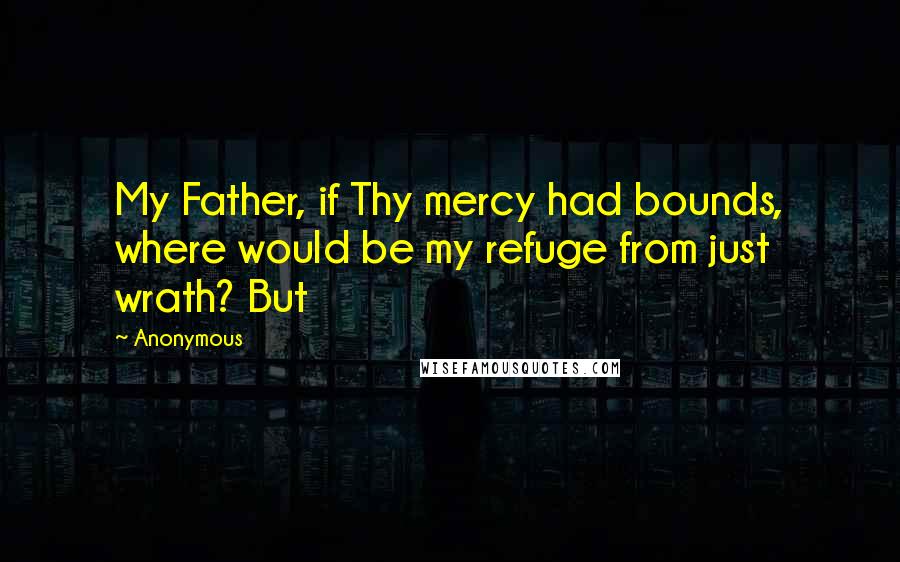 Anonymous Quotes: My Father, if Thy mercy had bounds, where would be my refuge from just wrath? But