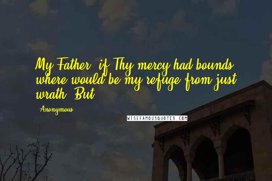Anonymous Quotes: My Father, if Thy mercy had bounds, where would be my refuge from just wrath? But