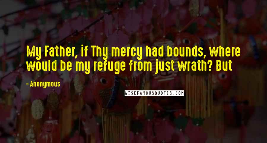 Anonymous Quotes: My Father, if Thy mercy had bounds, where would be my refuge from just wrath? But