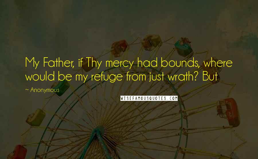 Anonymous Quotes: My Father, if Thy mercy had bounds, where would be my refuge from just wrath? But