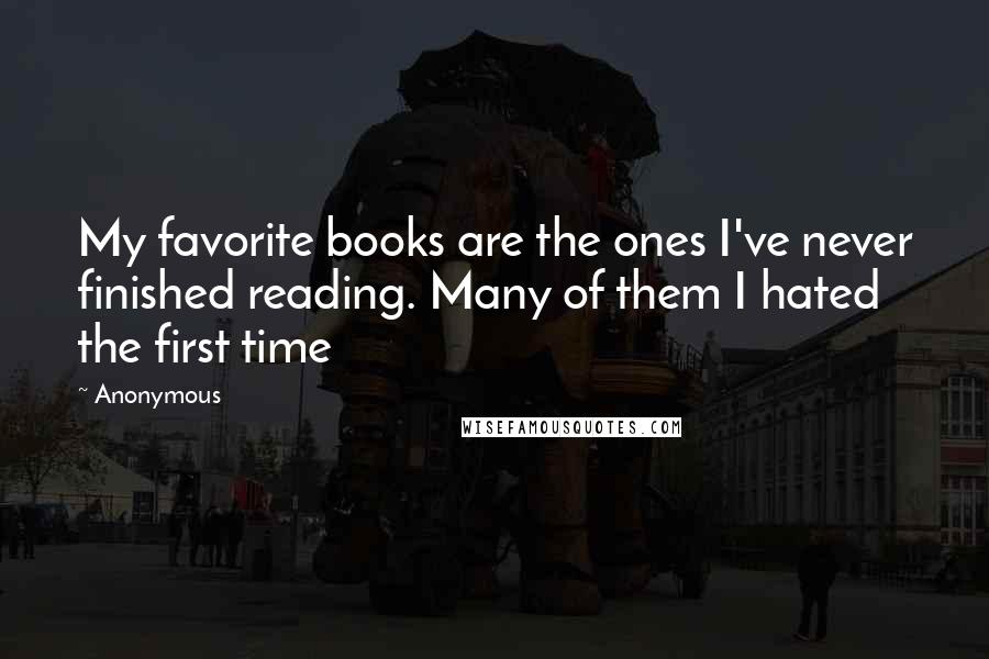 Anonymous Quotes: My favorite books are the ones I've never finished reading. Many of them I hated the first time