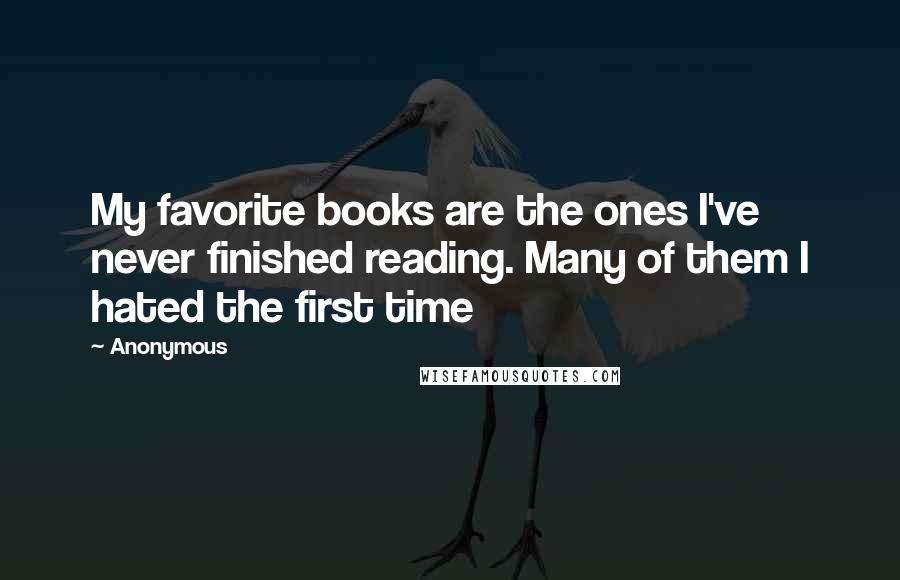 Anonymous Quotes: My favorite books are the ones I've never finished reading. Many of them I hated the first time