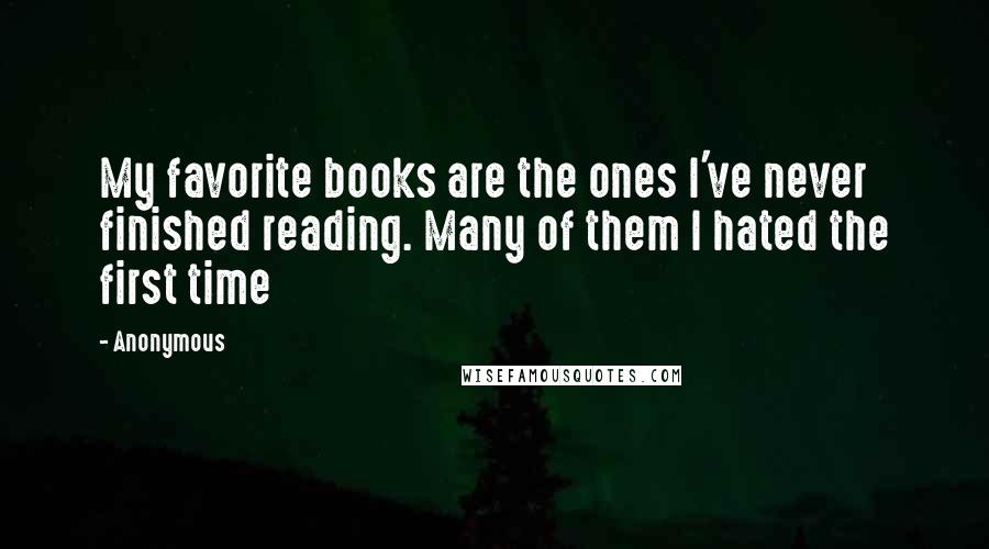 Anonymous Quotes: My favorite books are the ones I've never finished reading. Many of them I hated the first time