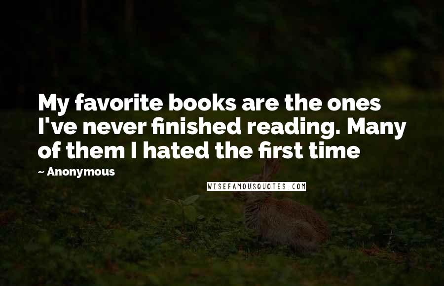 Anonymous Quotes: My favorite books are the ones I've never finished reading. Many of them I hated the first time
