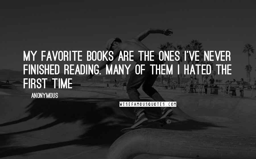 Anonymous Quotes: My favorite books are the ones I've never finished reading. Many of them I hated the first time