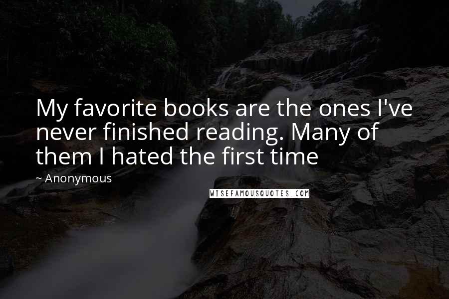 Anonymous Quotes: My favorite books are the ones I've never finished reading. Many of them I hated the first time