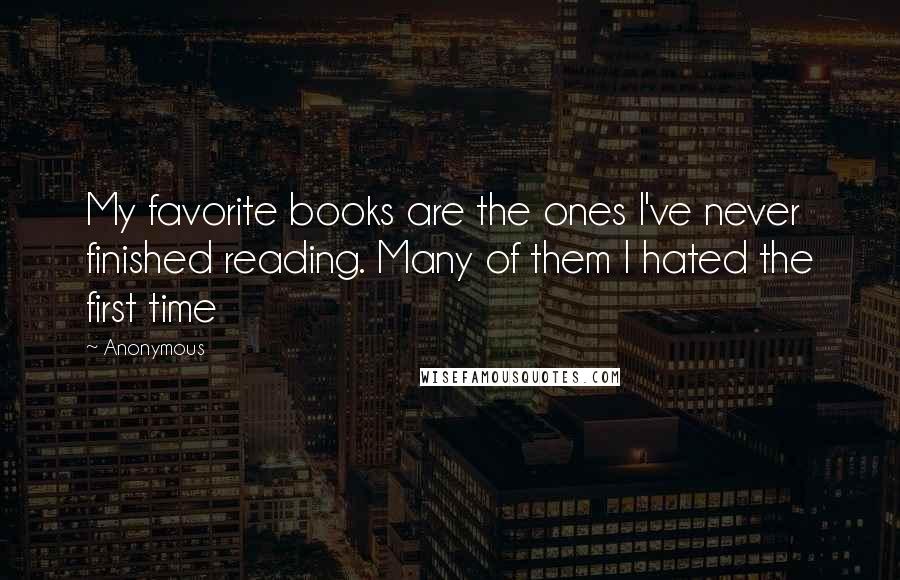 Anonymous Quotes: My favorite books are the ones I've never finished reading. Many of them I hated the first time