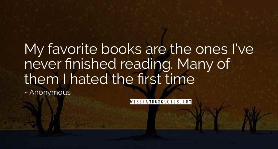 Anonymous Quotes: My favorite books are the ones I've never finished reading. Many of them I hated the first time