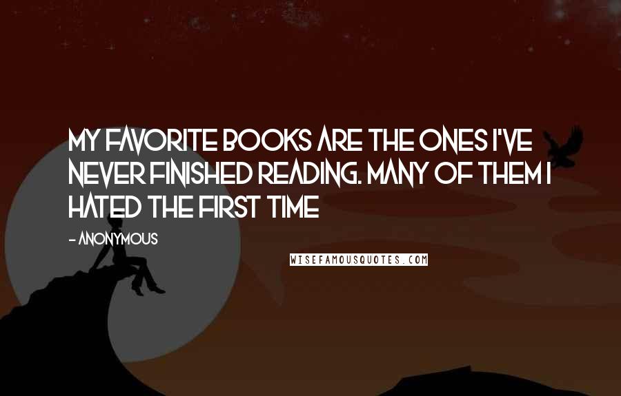 Anonymous Quotes: My favorite books are the ones I've never finished reading. Many of them I hated the first time