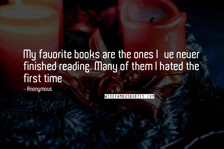 Anonymous Quotes: My favorite books are the ones I've never finished reading. Many of them I hated the first time