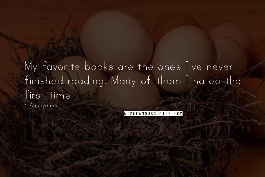 Anonymous Quotes: My favorite books are the ones I've never finished reading. Many of them I hated the first time