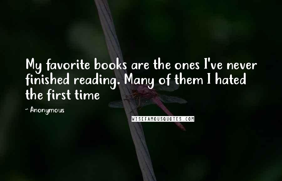 Anonymous Quotes: My favorite books are the ones I've never finished reading. Many of them I hated the first time