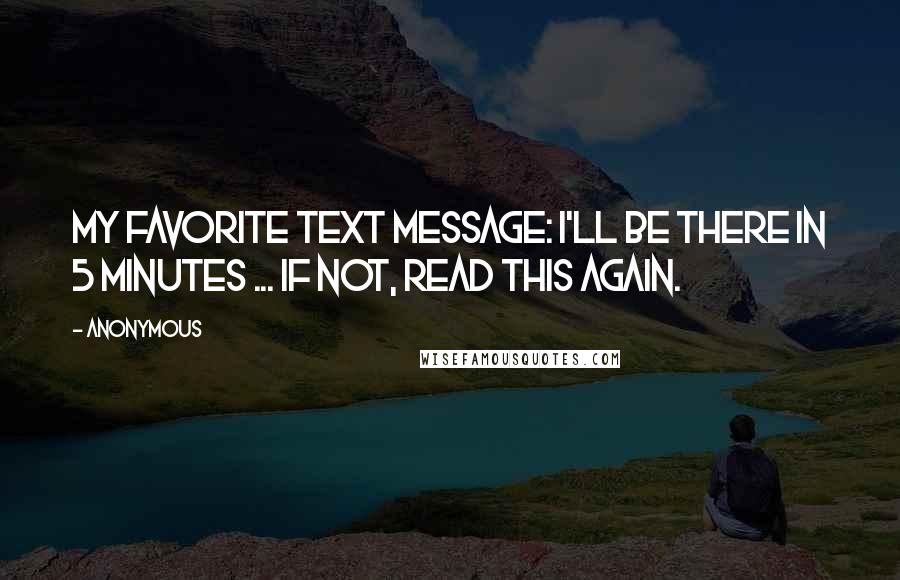 Anonymous Quotes: My favorite text message: I'll be there in 5 minutes ... if not, read this again.