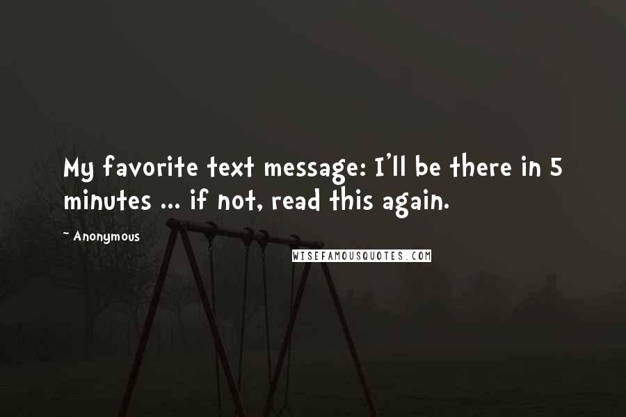 Anonymous Quotes: My favorite text message: I'll be there in 5 minutes ... if not, read this again.