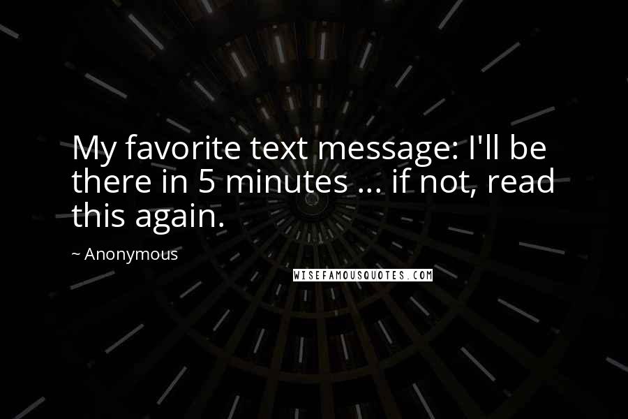 Anonymous Quotes: My favorite text message: I'll be there in 5 minutes ... if not, read this again.