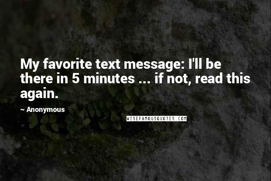 Anonymous Quotes: My favorite text message: I'll be there in 5 minutes ... if not, read this again.