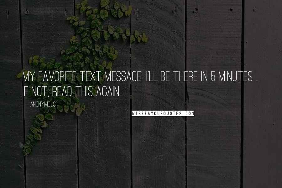 Anonymous Quotes: My favorite text message: I'll be there in 5 minutes ... if not, read this again.