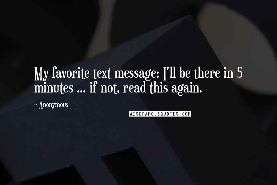 Anonymous Quotes: My favorite text message: I'll be there in 5 minutes ... if not, read this again.