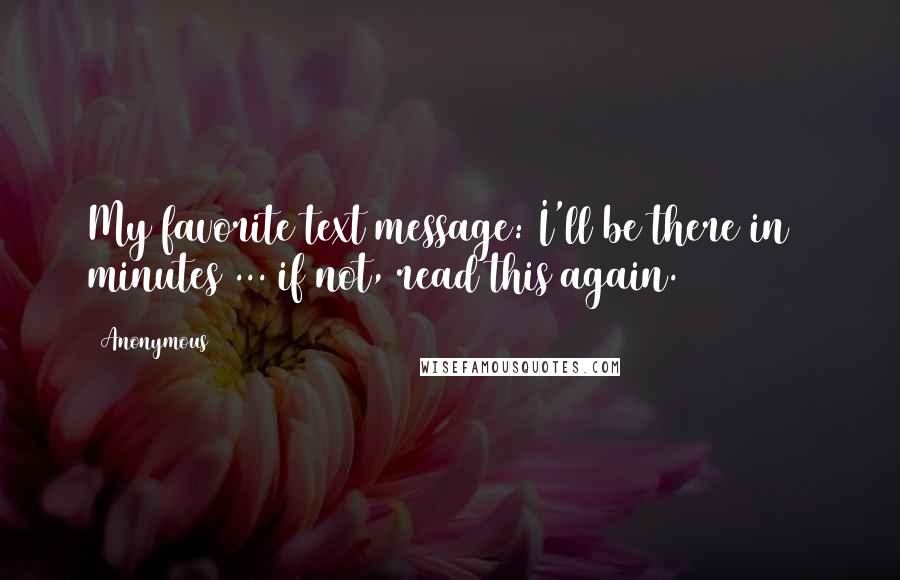 Anonymous Quotes: My favorite text message: I'll be there in 5 minutes ... if not, read this again.
