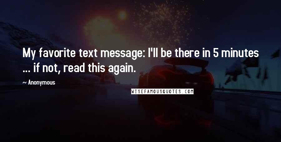 Anonymous Quotes: My favorite text message: I'll be there in 5 minutes ... if not, read this again.