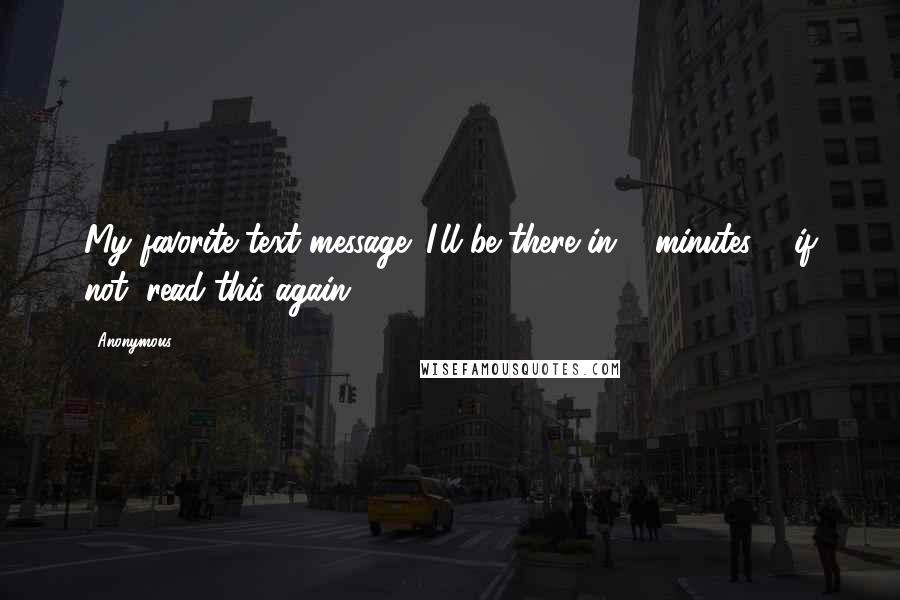 Anonymous Quotes: My favorite text message: I'll be there in 5 minutes ... if not, read this again.