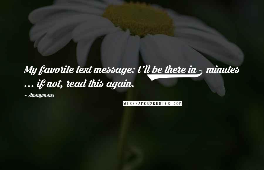 Anonymous Quotes: My favorite text message: I'll be there in 5 minutes ... if not, read this again.