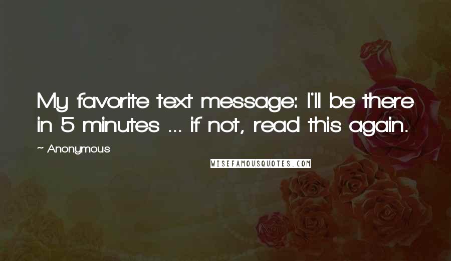 Anonymous Quotes: My favorite text message: I'll be there in 5 minutes ... if not, read this again.