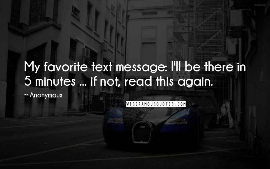 Anonymous Quotes: My favorite text message: I'll be there in 5 minutes ... if not, read this again.