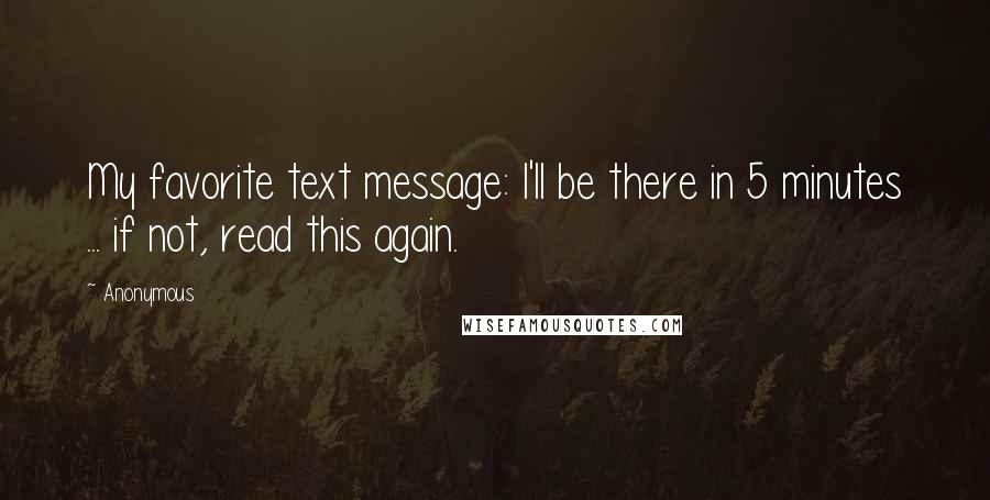 Anonymous Quotes: My favorite text message: I'll be there in 5 minutes ... if not, read this again.