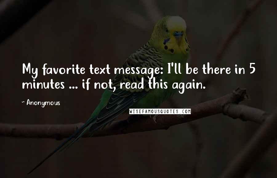 Anonymous Quotes: My favorite text message: I'll be there in 5 minutes ... if not, read this again.