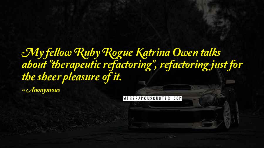 Anonymous Quotes: My fellow Ruby Rogue Katrina Owen talks about "therapeutic refactoring", refactoring just for the sheer pleasure of it.